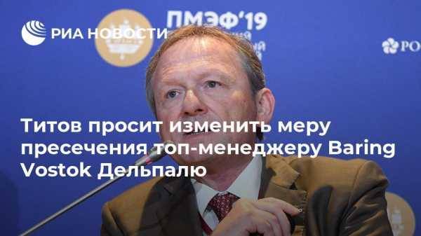Титов просит изменить меру пресечения топ-менеджеру Baring Vostok Дельпалю