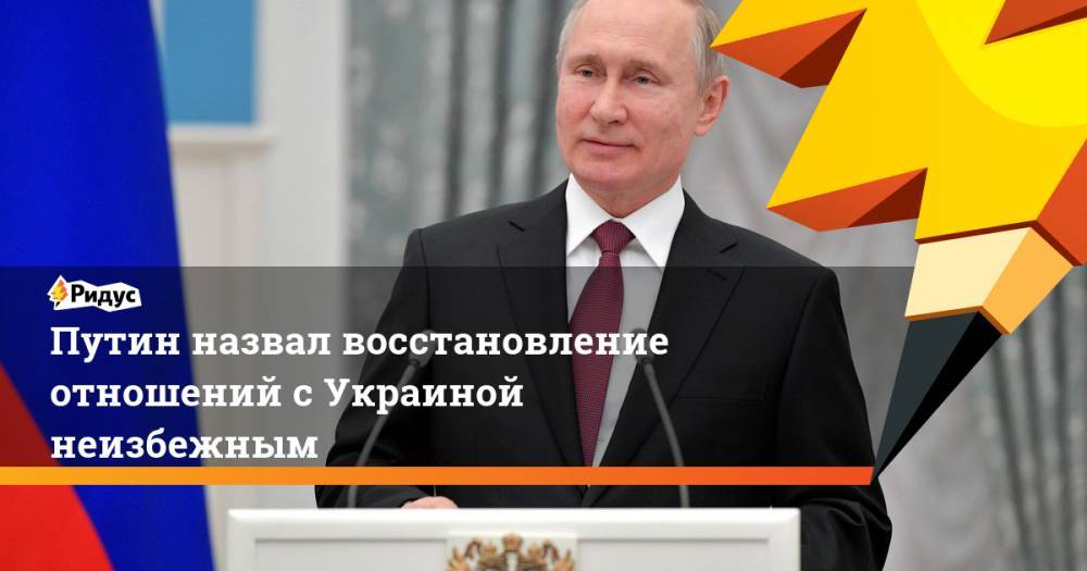 Путин назвал восстановление отношений с Украиной неизбежным