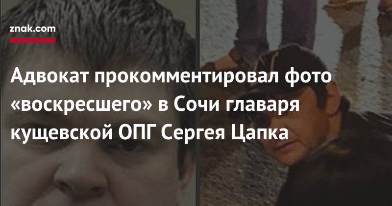 Адвокат прокомментировал фото «воскресшего» в&nbsp;Сочи главаря кущевской ОПГ Сергея Цапка