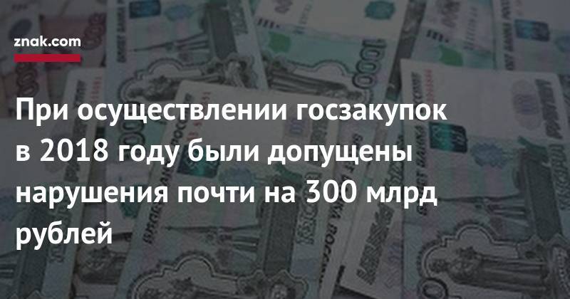 При осуществлении госзакупок в&nbsp;2018 году были допущены нарушения почти на&nbsp;300 млрд рублей