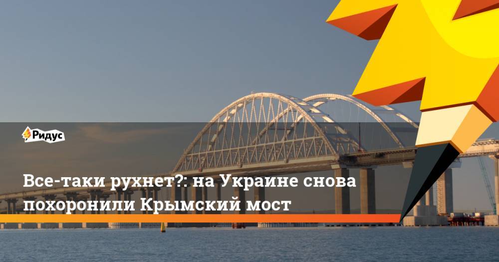 Все-таки рухнет?: на Украине снова похоронили Крымский мост