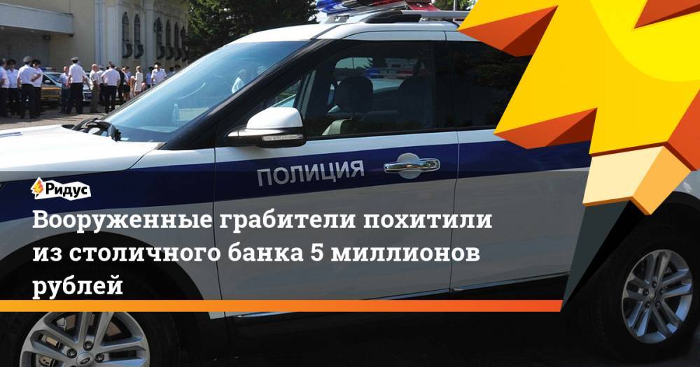 Вооруженные грабители похитили из столичного банка порядка 5 млн рублей