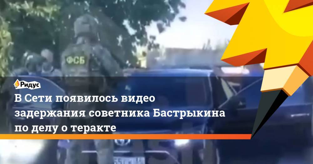 В Сети появилось видео задержания советника Бастрыкина по делу о теракте