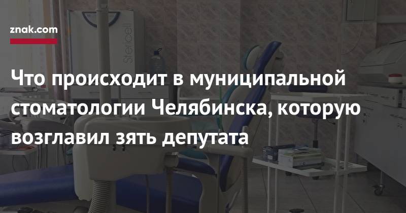 Что происходит в&nbsp;муниципальной стоматологии Челябинска, которую возглавил зять депутата