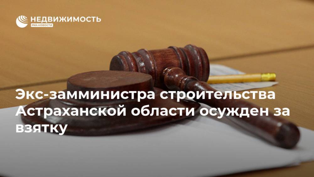 Экс-замминистра строительства Астраханской области осужден за взятку