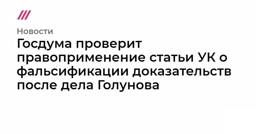 Госдума проверит правоприменение статьи УК о фальсификации доказательств после дела Голунова