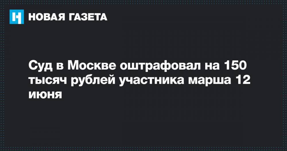 Суд в Москве оштрафовал на 150 тысяч рублей участника марша 12 июня
