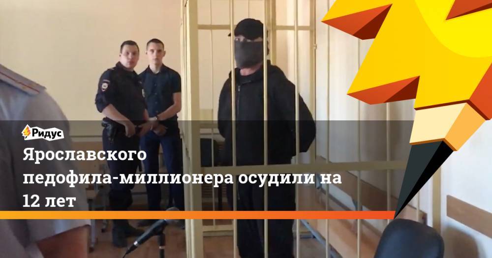 Ярославского педофила-миллионера осудили на 12 лет
