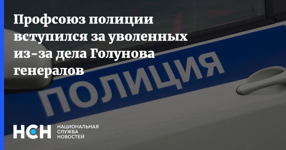 Профсоюз полиции выступил в защиту уволенных за дело Голунова генералов