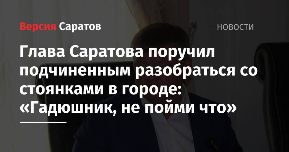 Глава Саратова поручил подчиненным разобраться со стоянками в городе: «Гадюшник, не пойми что»