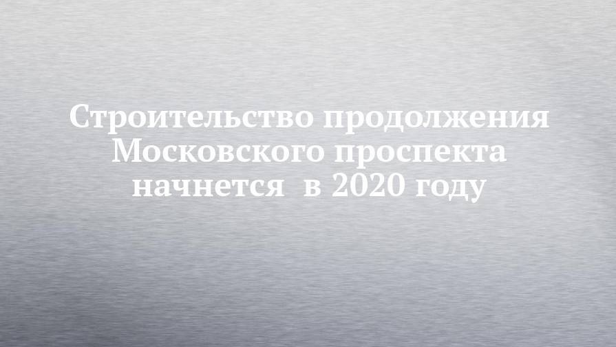 Строительство продолжения Московского проспекта начнется  в 2020 году