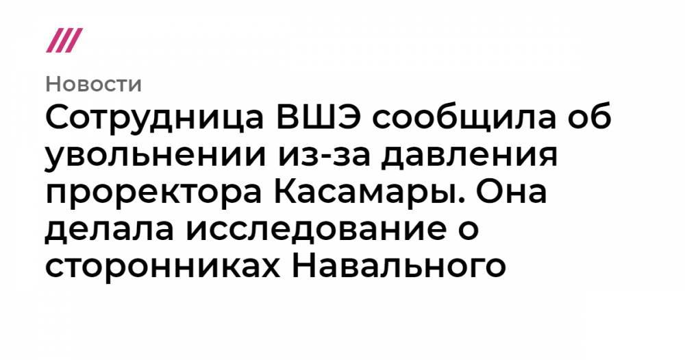 Сотрудница ВШЭ сообщила об увольнении из-за давления проректора Касамары. Она делала исследование о сторонниках Навального