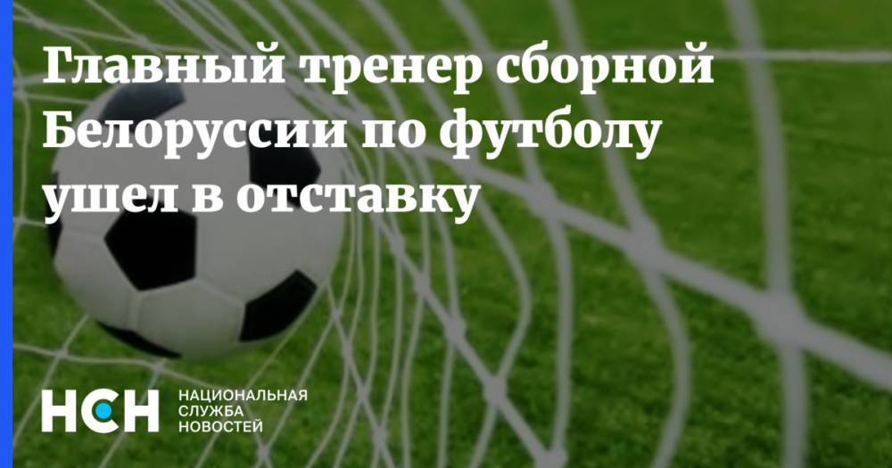 Главный тренер сборной Белоруссии по футболу ушел в отставку