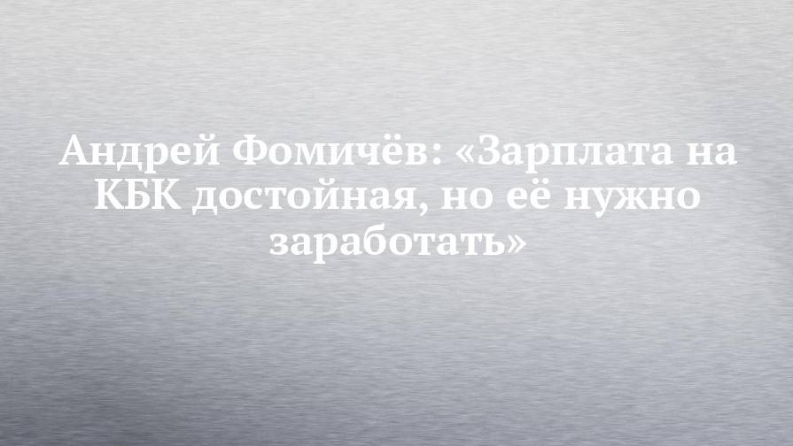 Андрей Фомичёв: «Зарплата на КБК достойная, но её нужно заработать»