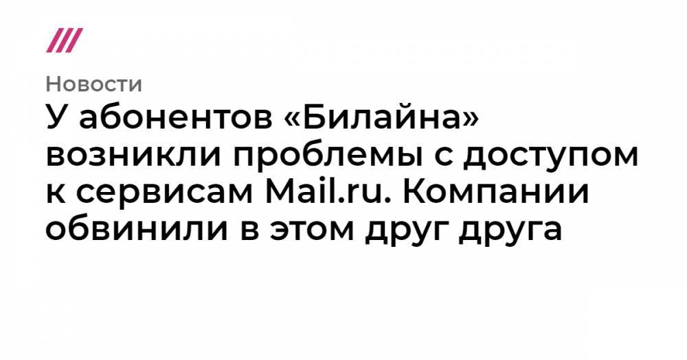 У абонентов «Билайна» возникли проблемы с доступом к сервисам Mail.ru. Компании обвинили в этом друг друга