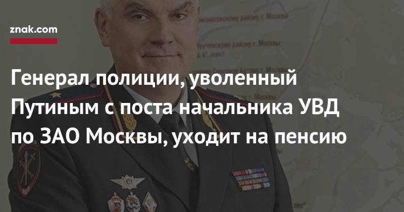 Генерал полиции, уволенный Путиным с&nbsp;поста начальника УВД по&nbsp;ЗАО&nbsp;Москвы, уходит на&nbsp;пенсию