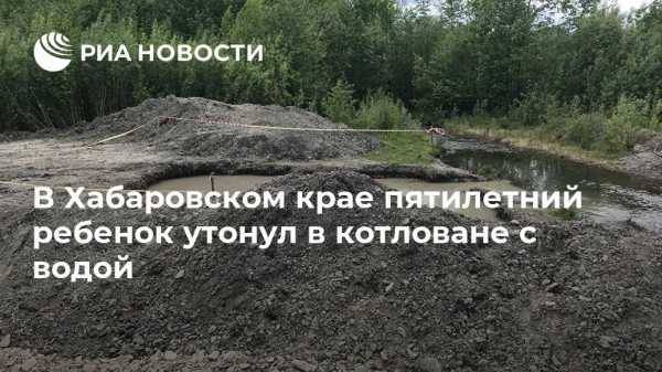 В Хабаровском крае пятилетний ребенок утонул в котловане с водой