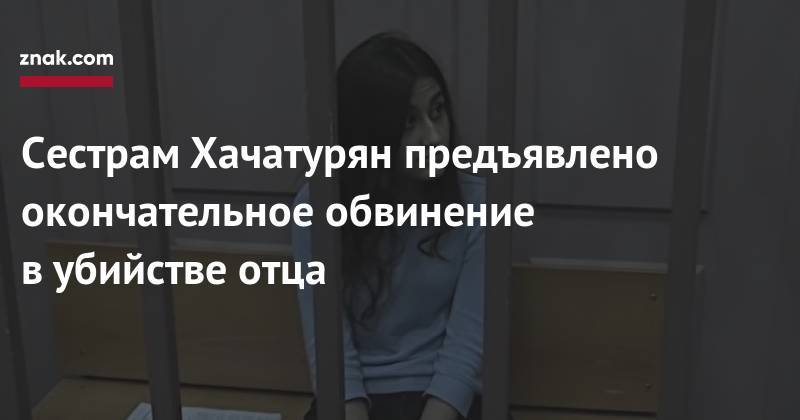 Сестрам Хачатурян предъявлено окончательное обвинение в&nbsp;убийстве отца