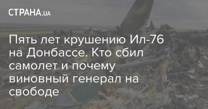 Пять лет крушению Ил-76 на Донбассе. Кто сбил самолет и почему виновный генерал на свободе