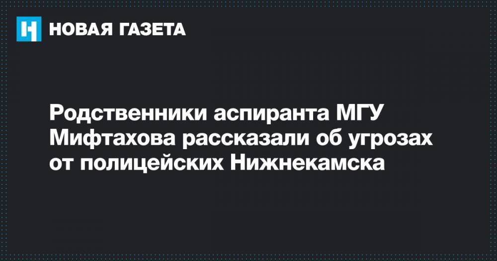 Родственники аспиранта МГУ Мифтахова рассказали об угрозах от полицейских Нижнекамска