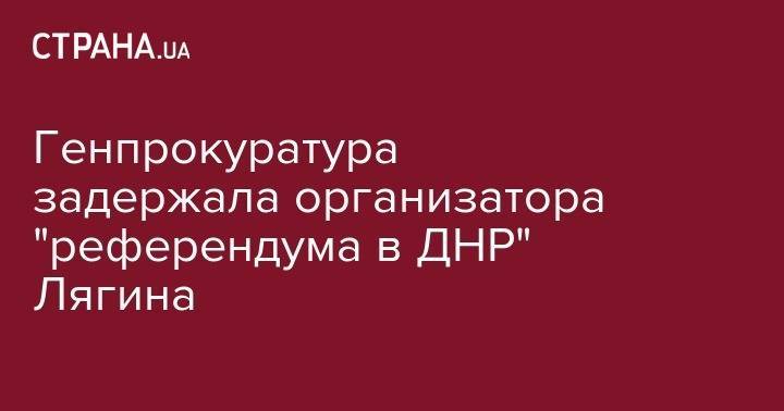 Генпрокуратура задержала организатора "референдума в ДНР" Лягина
