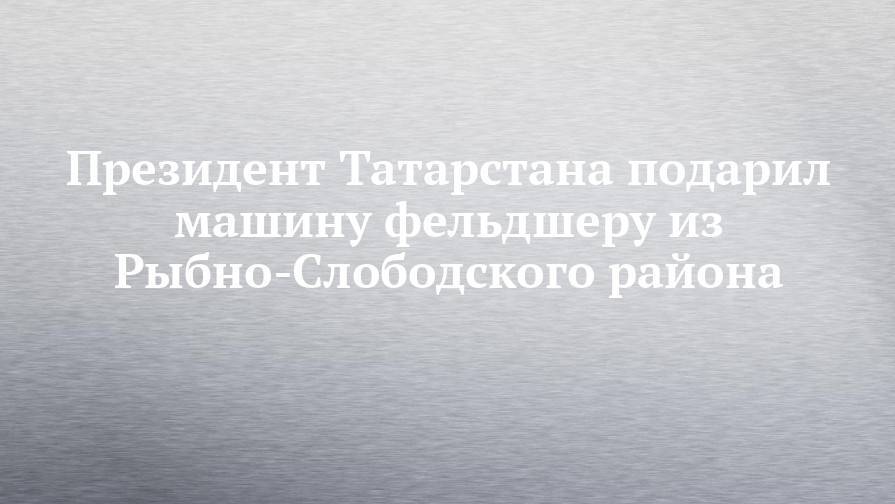 Президент Татарстана подарил машину фельдшеру из Рыбно-Слободского района