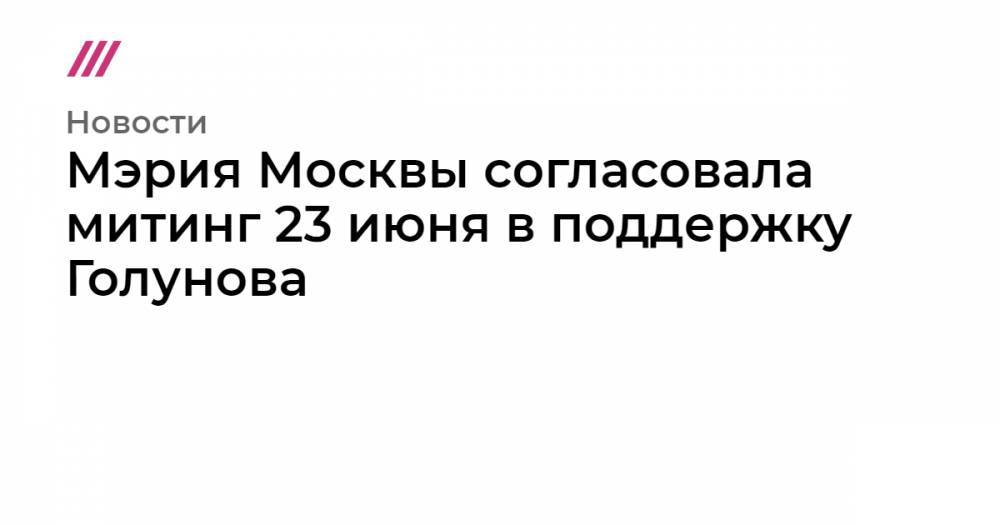 Мэрия Москвы согласовала митинг 23 июня в поддержку Голунова