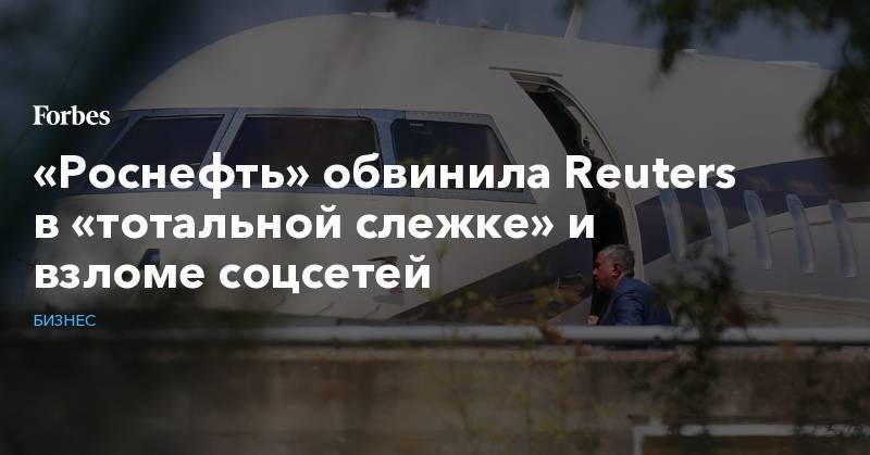 «Роснефть» обвинила Reuters в «тотальной слежке» и взломе соцсетей