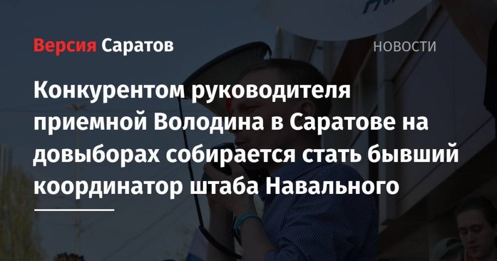 Конкурентом руководителя приемной Володина в Саратове на довыборах собирается стать бывший координатор штаба Навального