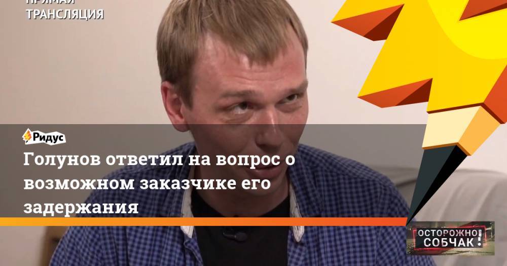 Голунов ответил на вопрос о возможном заказчике его задержания