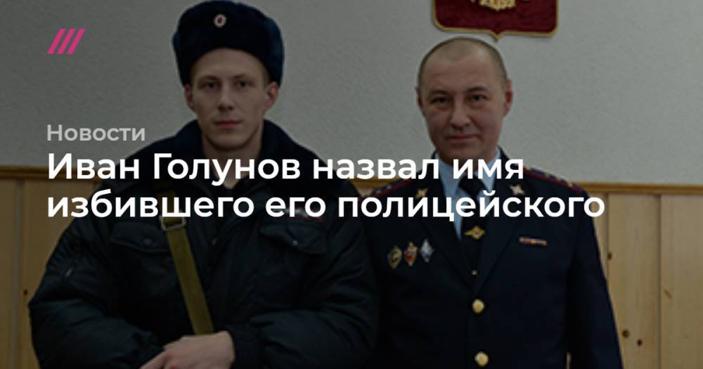 Иван Голунов назвал имя избившего его полицейского