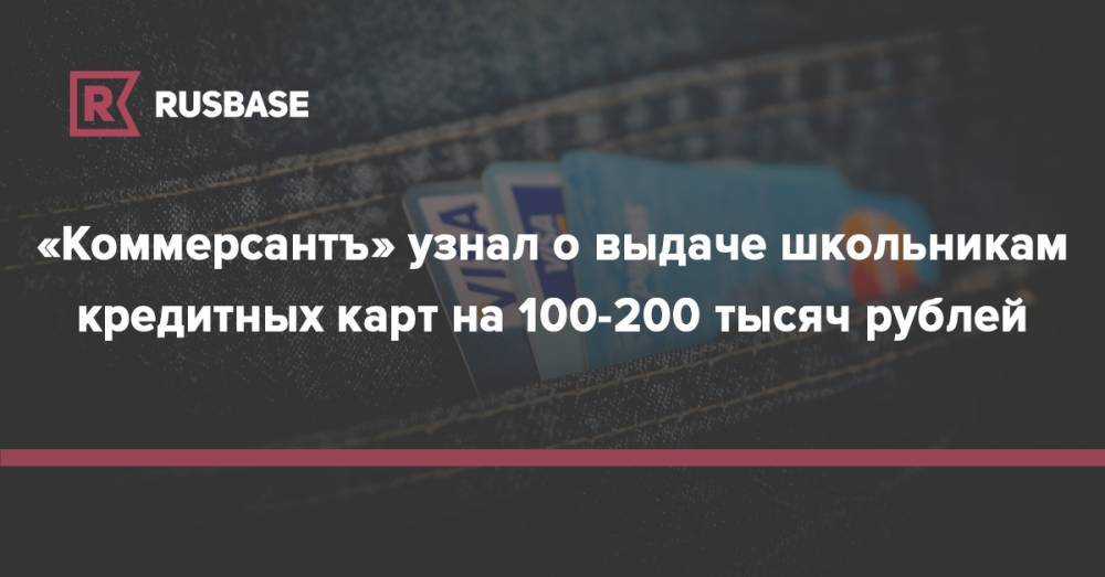 «Коммерсантъ» узнал о выдаче школьникам кредитных карт на 100-200 тысяч рублей