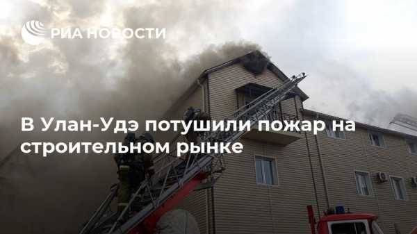 В Улан-Удэ потушили пожар на строительном рынке
