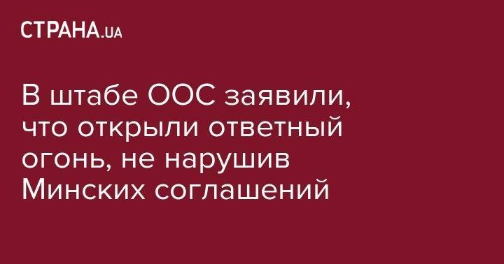 В штабе ООС заявили, что открыли ответный огонь, не нарушив Минских соглашений