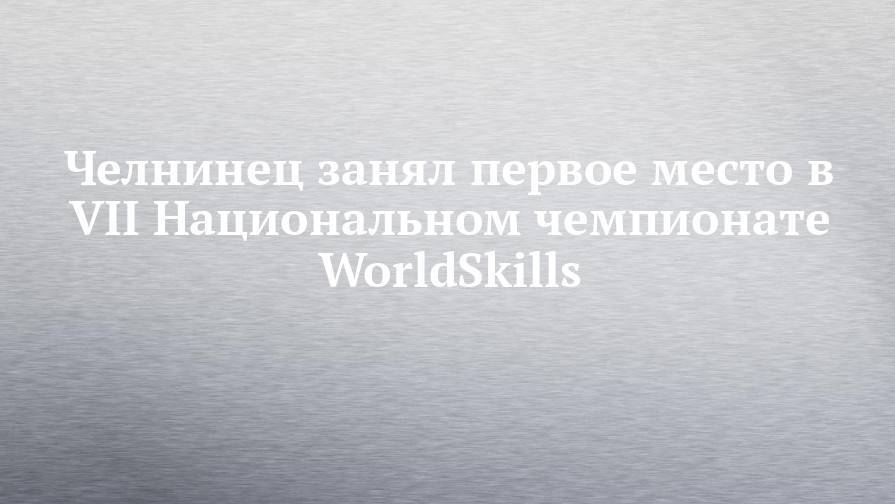 Челнинец занял первое место в VII Национальном чемпионате WorldSkills
