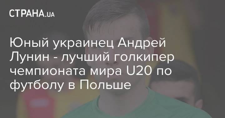 Юный украинец Андрей Лунин - лучший голкипер чемпионата мира U20 по футболу в Польше