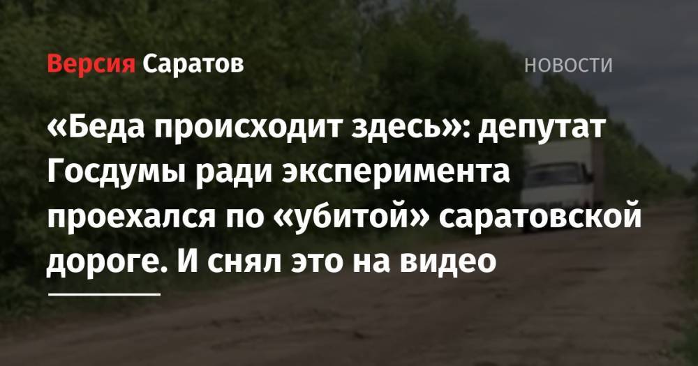 «Беда происходит здесь»: депутат Госдумы ради эксперимента проехался по «убитой» саратовской дороге. И снял это на видео