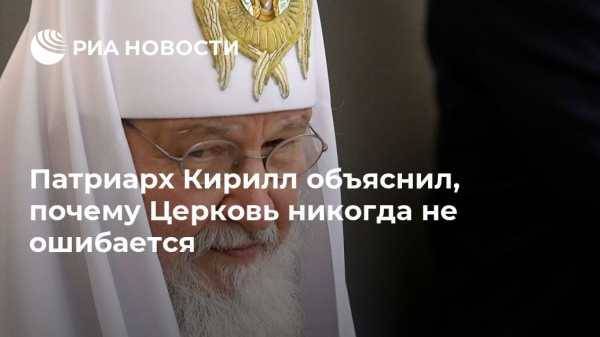 Патриарх Кирилл объяснил, почему Церковь никогда не ошибается