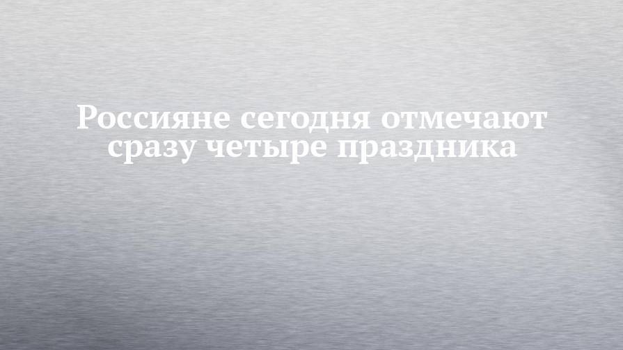 Россияне сегодня отмечают сразу четыре праздника