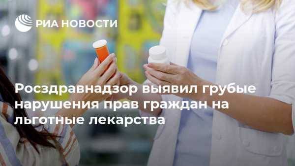 Росздравнадзор выявил грубые нарушения прав граждан на льготные лекарства