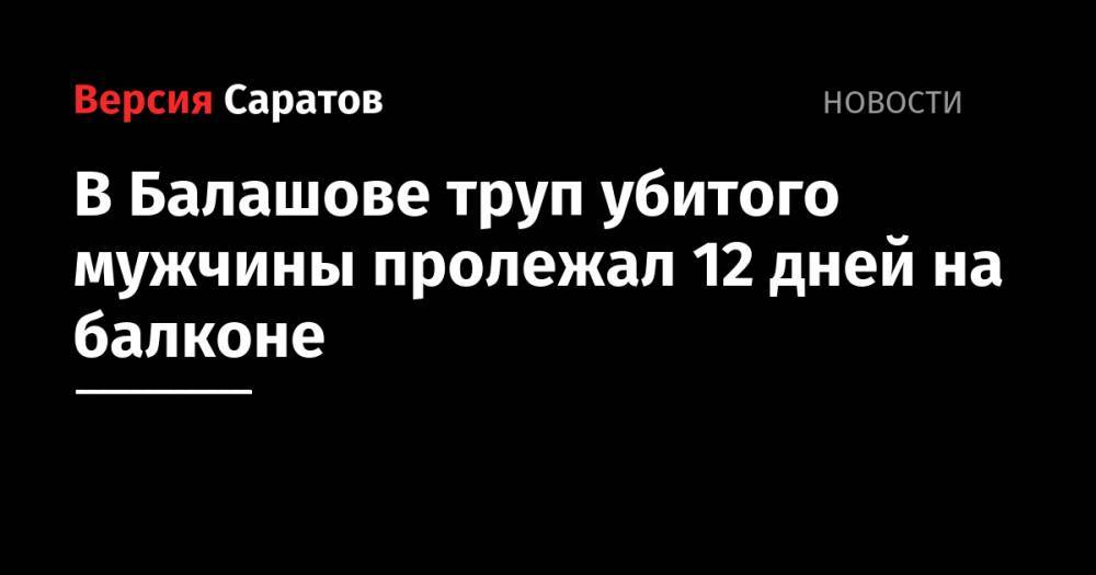 В Балашове труп убитого мужчины пролежал 12 дней на балконе