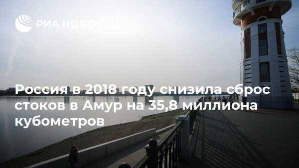 Россия в 2018 году снизила сброс стоков в Амур на 35,8 миллиона кубометров