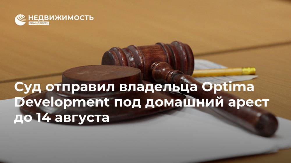 Суд отправил владельца Optima Development под домашний арест до 14 августа