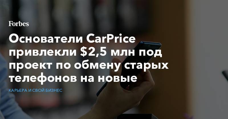 Основатели CarPrice привлекли $2,5 млн под проект по обмену старых телефонов на новые