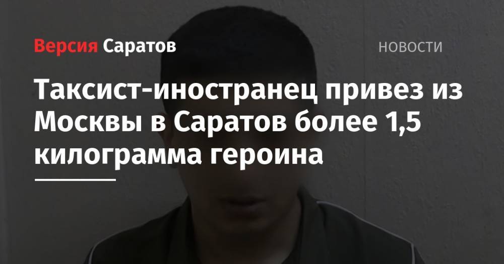 Таксист-иностранец привез из Москвы в Саратов более 1,5 килограмма героина
