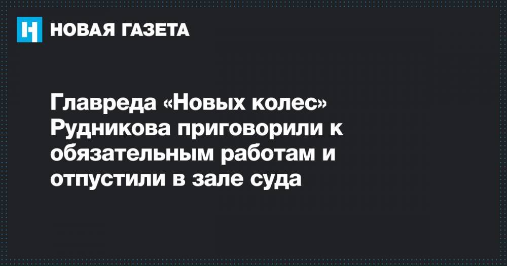 Главреда «Новых колес» Рудникова приговорили к обязательным работам и отпустили в зале суда