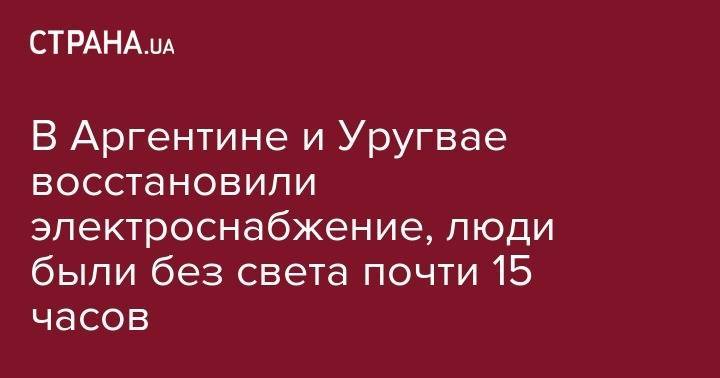 В Аргентине и Уругвае восстановили электроснабжение, люди были без света почти 15 часов