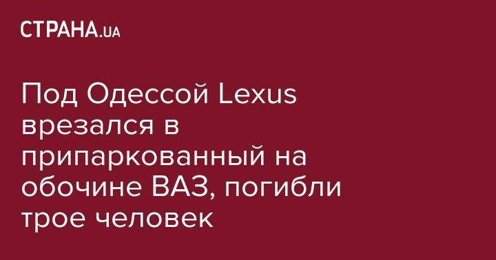 Под Одессой Lexus врезался в припаркованный на обочине ВАЗ, погибли трое человек