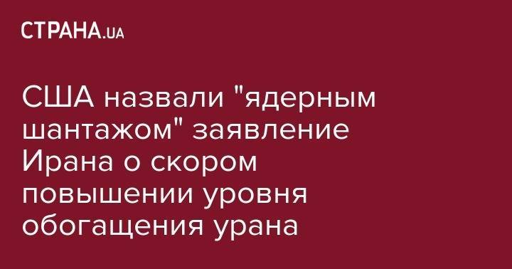 США назвали "ядерным шантажом" заявление Ирана о скором повышении уровня&nbsp;обогащения урана