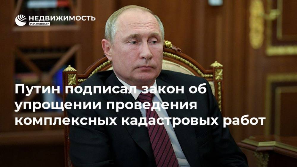 Путин подписал закон об упрощении проведения комплексных кадастровых работ